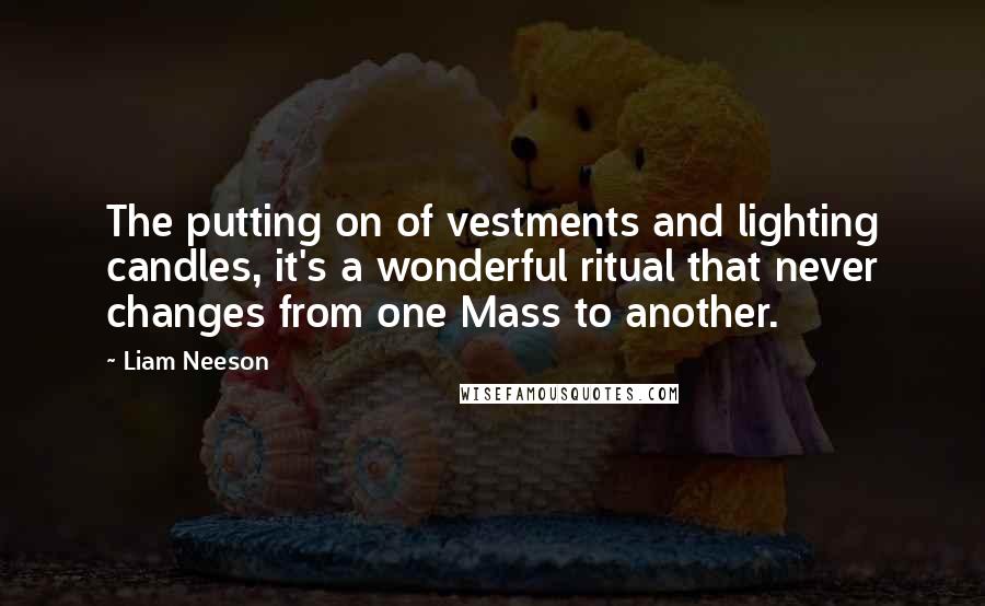 Liam Neeson Quotes: The putting on of vestments and lighting candles, it's a wonderful ritual that never changes from one Mass to another.