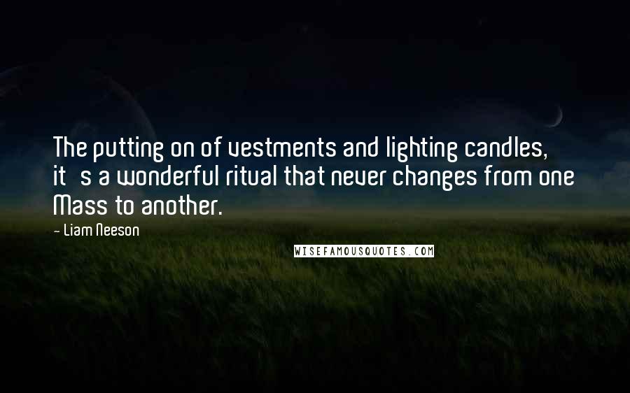 Liam Neeson Quotes: The putting on of vestments and lighting candles, it's a wonderful ritual that never changes from one Mass to another.