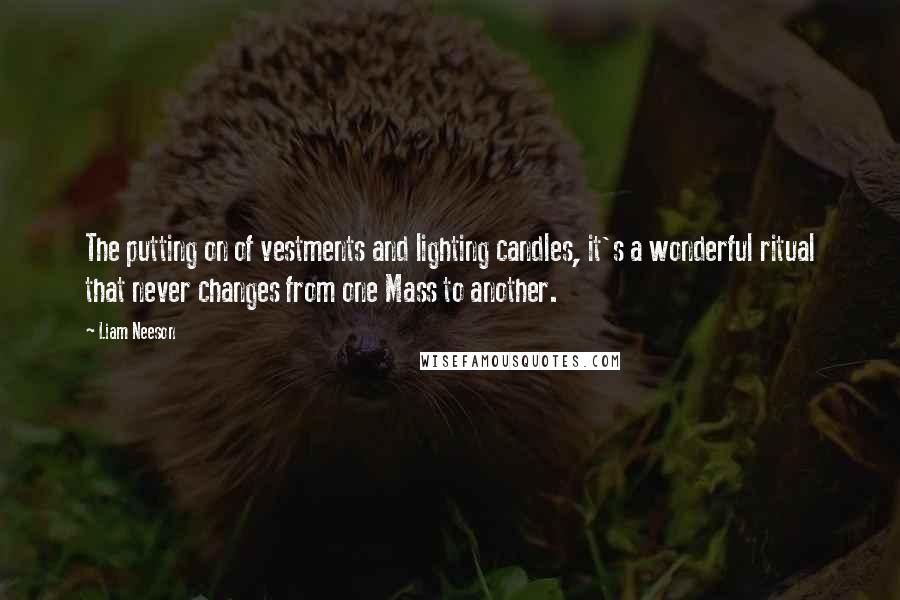 Liam Neeson Quotes: The putting on of vestments and lighting candles, it's a wonderful ritual that never changes from one Mass to another.