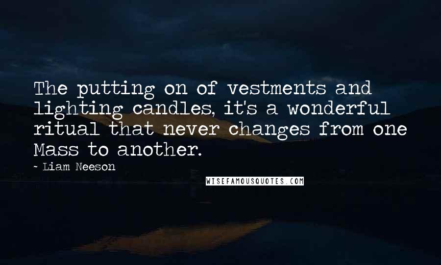 Liam Neeson Quotes: The putting on of vestments and lighting candles, it's a wonderful ritual that never changes from one Mass to another.