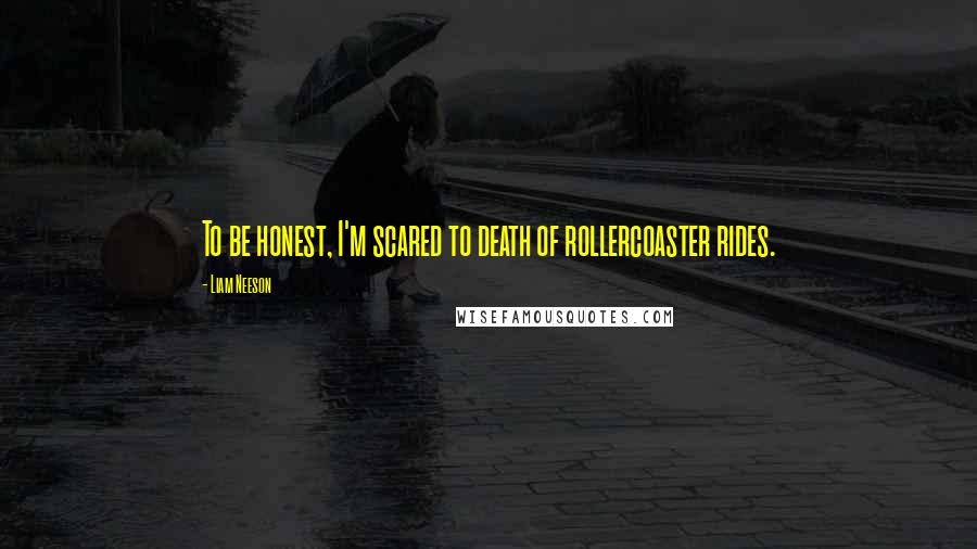 Liam Neeson Quotes: To be honest, I'm scared to death of rollercoaster rides.