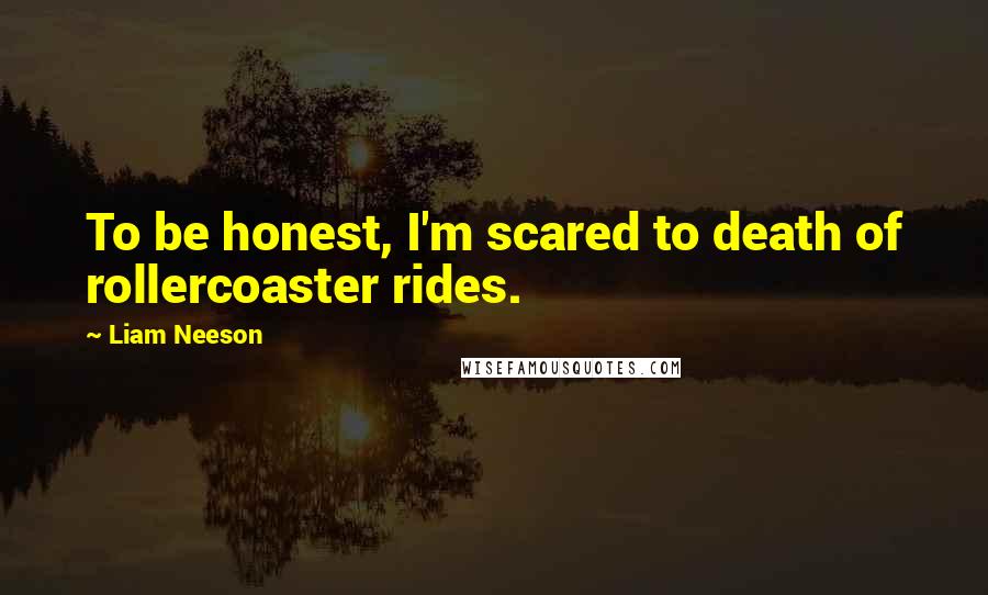 Liam Neeson Quotes: To be honest, I'm scared to death of rollercoaster rides.