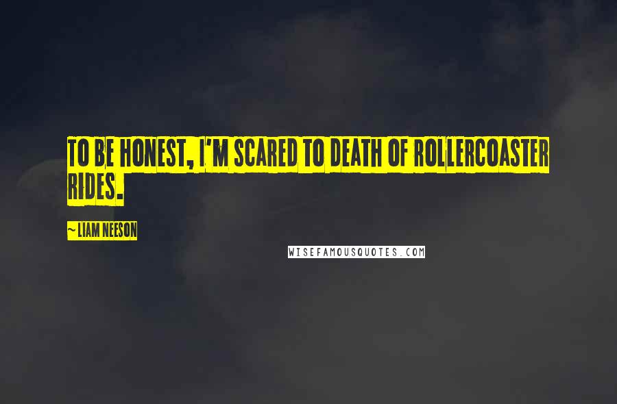 Liam Neeson Quotes: To be honest, I'm scared to death of rollercoaster rides.