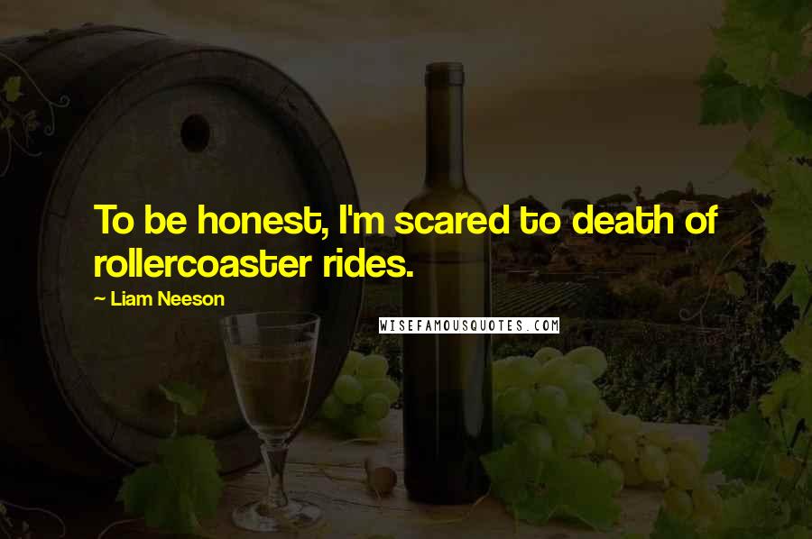 Liam Neeson Quotes: To be honest, I'm scared to death of rollercoaster rides.