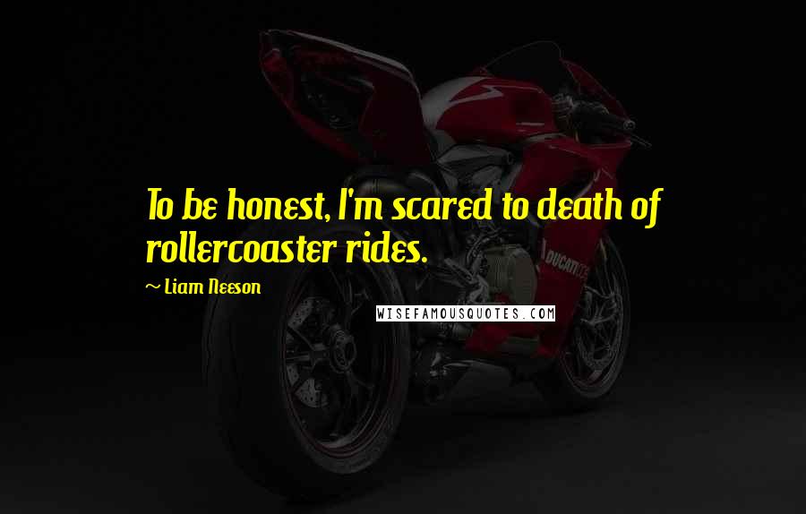 Liam Neeson Quotes: To be honest, I'm scared to death of rollercoaster rides.
