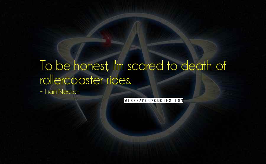 Liam Neeson Quotes: To be honest, I'm scared to death of rollercoaster rides.