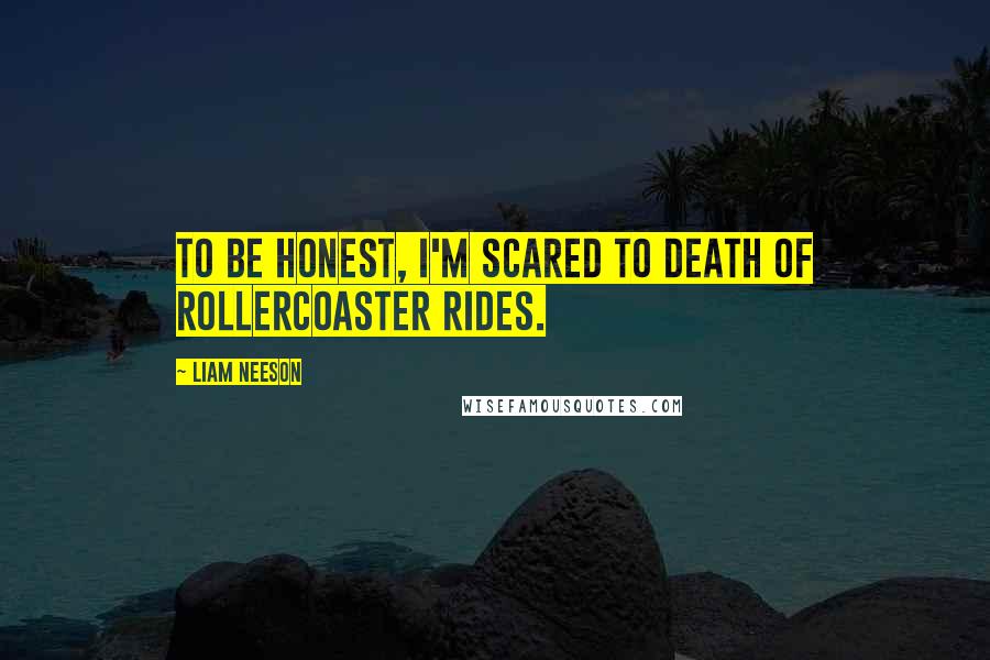 Liam Neeson Quotes: To be honest, I'm scared to death of rollercoaster rides.