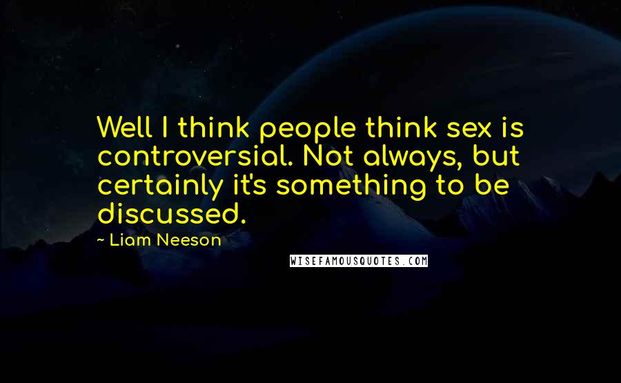 Liam Neeson Quotes: Well I think people think sex is controversial. Not always, but certainly it's something to be discussed.