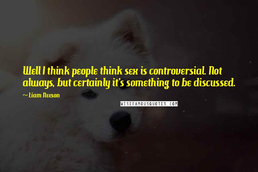 Liam Neeson Quotes: Well I think people think sex is controversial. Not always, but certainly it's something to be discussed.