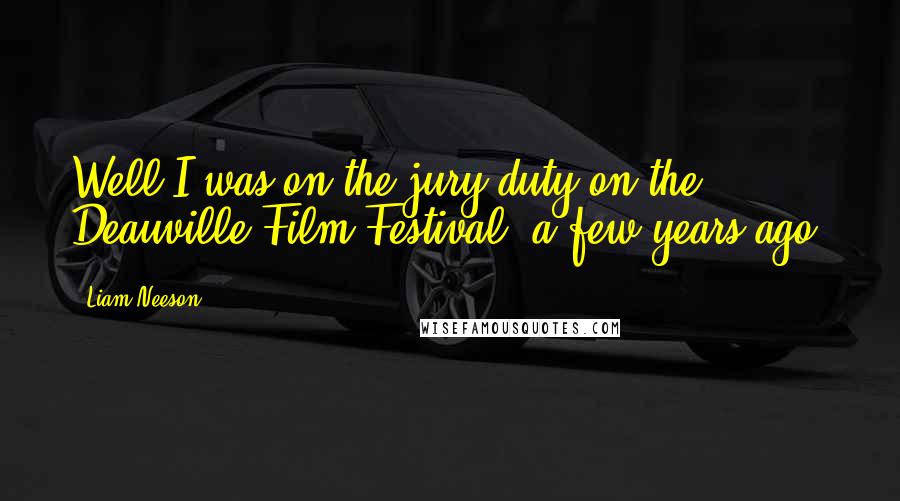 Liam Neeson Quotes: Well I was on the jury duty on the Deauville Film Festival, a few years ago.