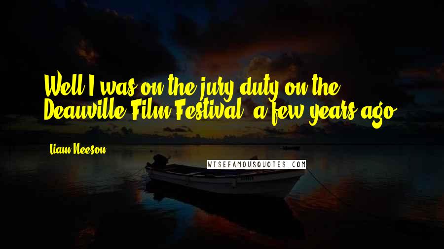 Liam Neeson Quotes: Well I was on the jury duty on the Deauville Film Festival, a few years ago.