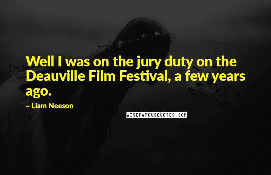 Liam Neeson Quotes: Well I was on the jury duty on the Deauville Film Festival, a few years ago.