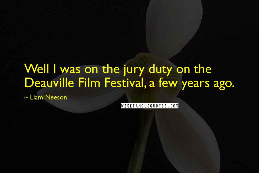 Liam Neeson Quotes: Well I was on the jury duty on the Deauville Film Festival, a few years ago.