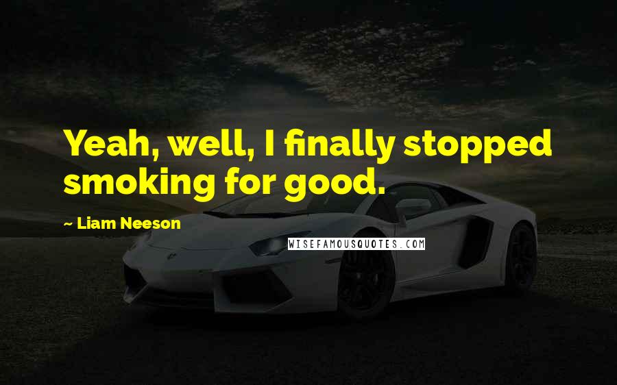 Liam Neeson Quotes: Yeah, well, I finally stopped smoking for good.