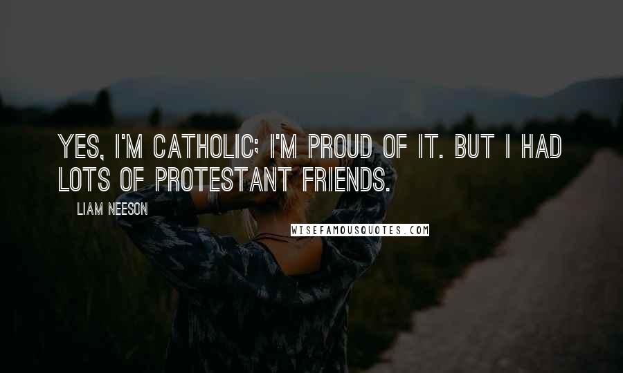 Liam Neeson Quotes: Yes, I'm Catholic; I'm proud of it. But I had lots of Protestant friends.