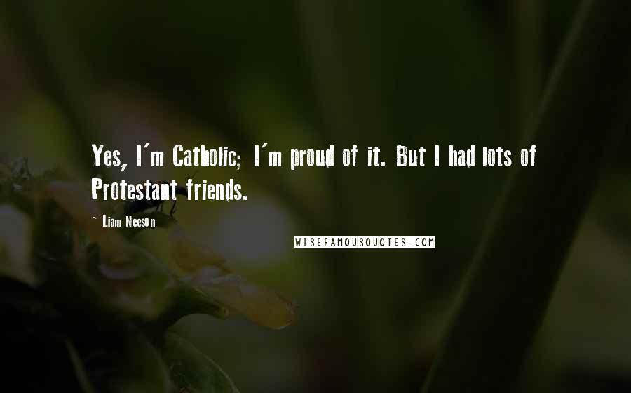 Liam Neeson Quotes: Yes, I'm Catholic; I'm proud of it. But I had lots of Protestant friends.