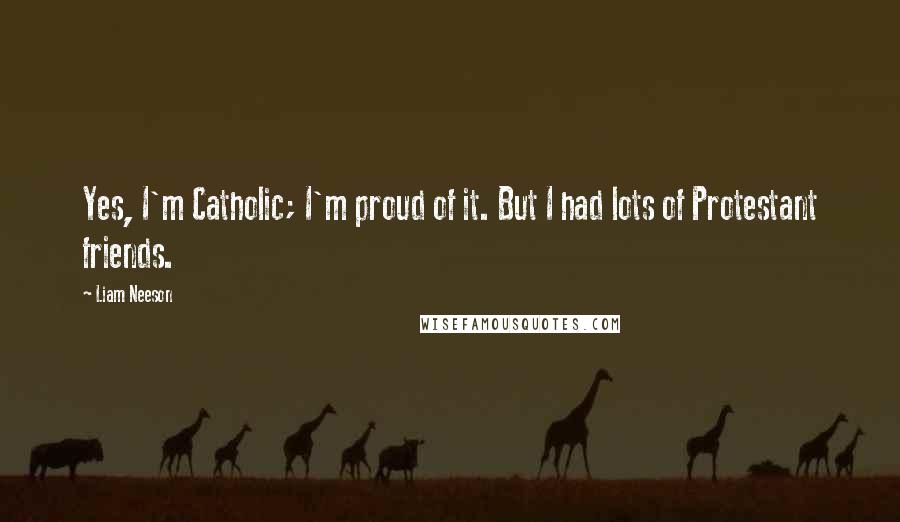 Liam Neeson Quotes: Yes, I'm Catholic; I'm proud of it. But I had lots of Protestant friends.
