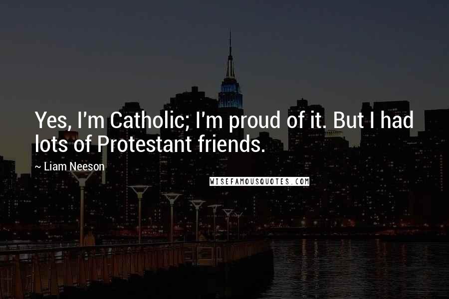 Liam Neeson Quotes: Yes, I'm Catholic; I'm proud of it. But I had lots of Protestant friends.