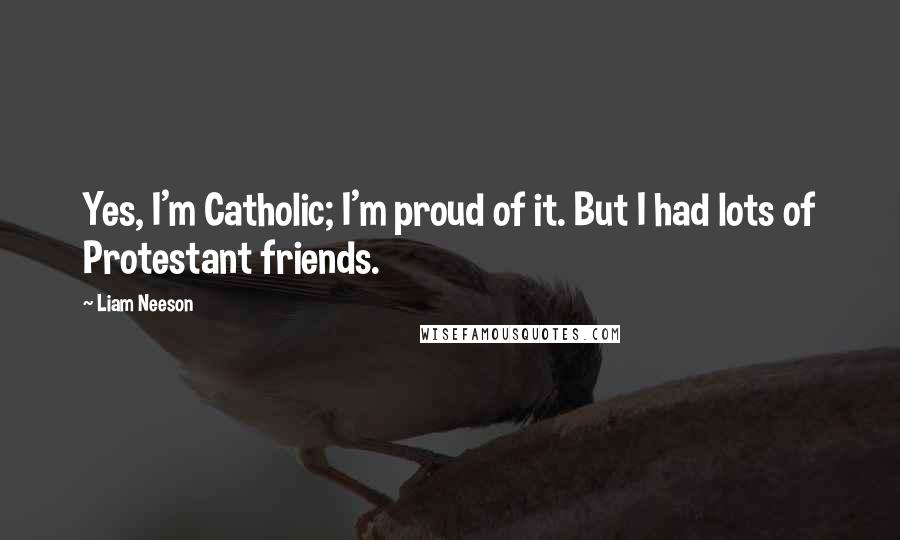 Liam Neeson Quotes: Yes, I'm Catholic; I'm proud of it. But I had lots of Protestant friends.