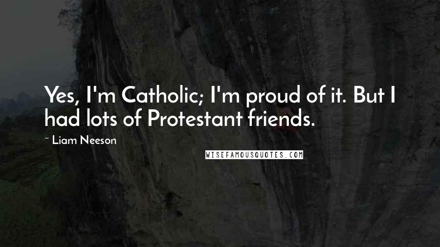 Liam Neeson Quotes: Yes, I'm Catholic; I'm proud of it. But I had lots of Protestant friends.