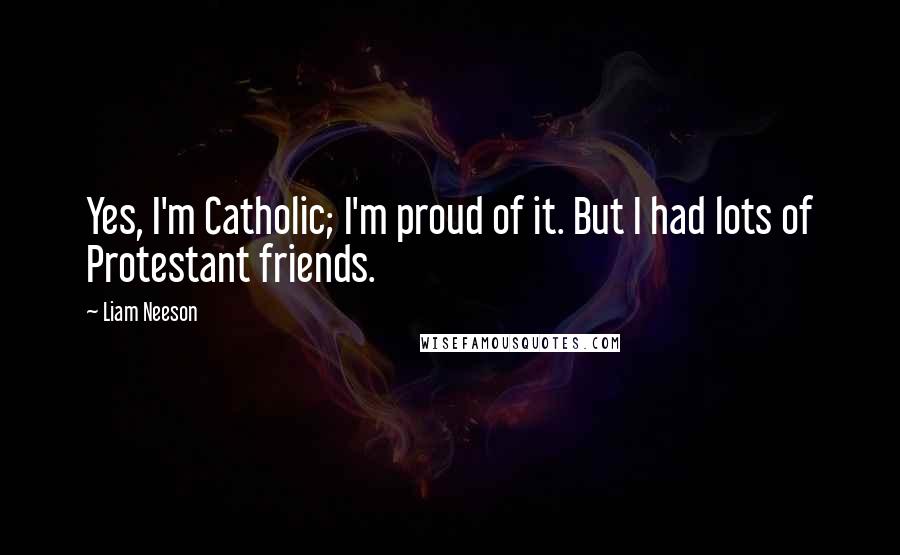 Liam Neeson Quotes: Yes, I'm Catholic; I'm proud of it. But I had lots of Protestant friends.