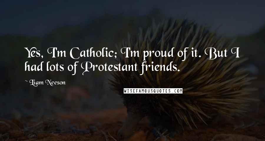 Liam Neeson Quotes: Yes, I'm Catholic; I'm proud of it. But I had lots of Protestant friends.