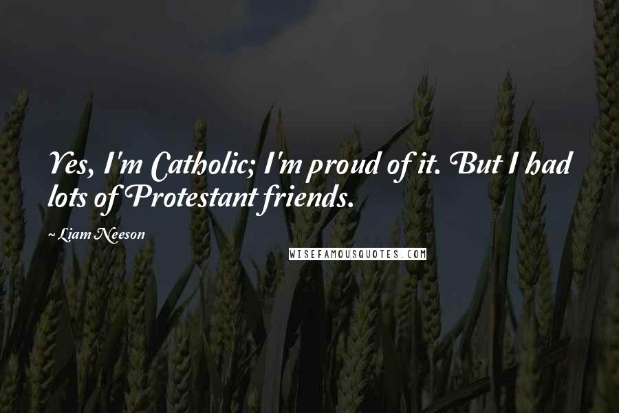 Liam Neeson Quotes: Yes, I'm Catholic; I'm proud of it. But I had lots of Protestant friends.