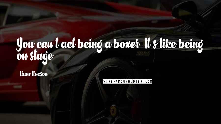 Liam Neeson Quotes: You can't act being a boxer. It's like being on stage.