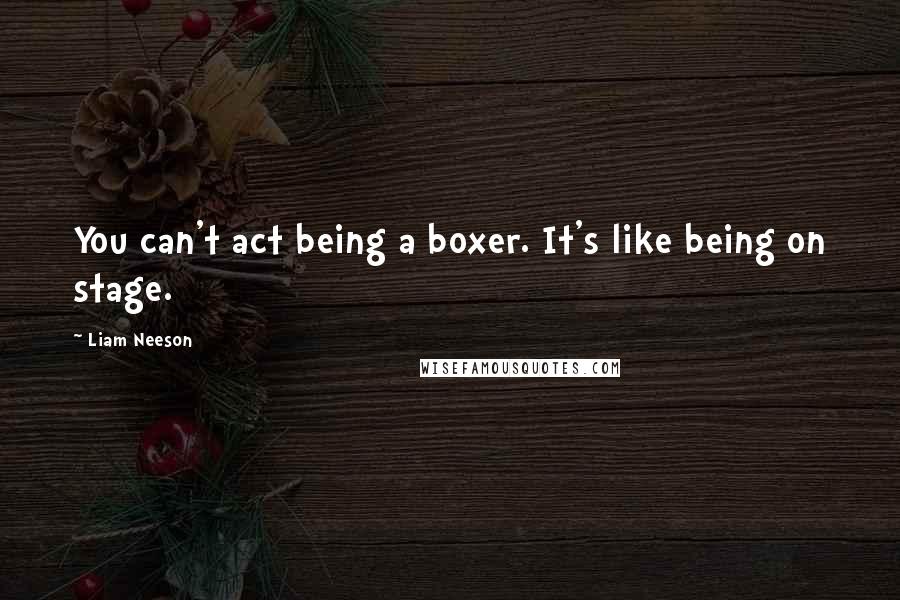 Liam Neeson Quotes: You can't act being a boxer. It's like being on stage.