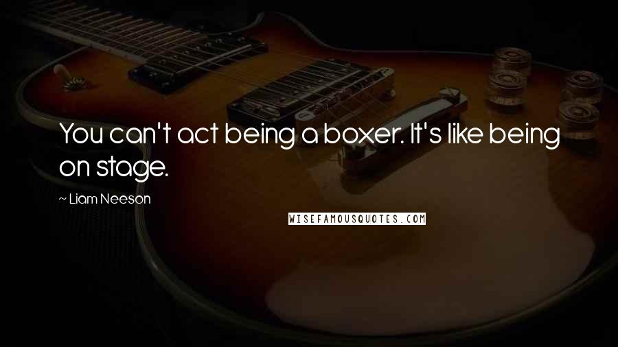 Liam Neeson Quotes: You can't act being a boxer. It's like being on stage.