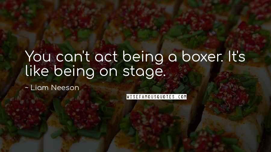 Liam Neeson Quotes: You can't act being a boxer. It's like being on stage.