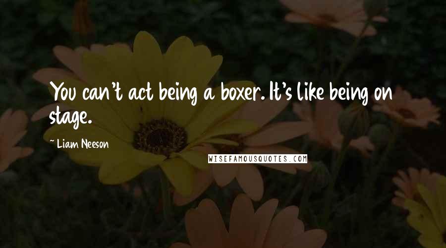 Liam Neeson Quotes: You can't act being a boxer. It's like being on stage.