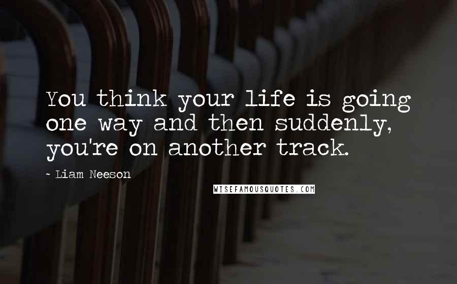 Liam Neeson Quotes: You think your life is going one way and then suddenly, you're on another track.