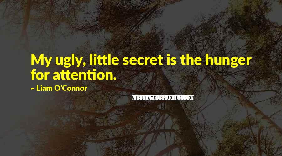 Liam O'Connor Quotes: My ugly, little secret is the hunger for attention.