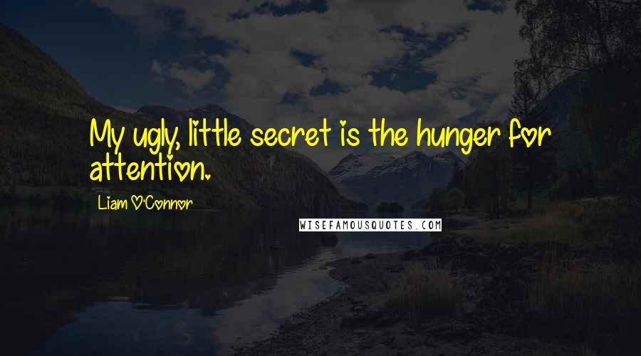 Liam O'Connor Quotes: My ugly, little secret is the hunger for attention.