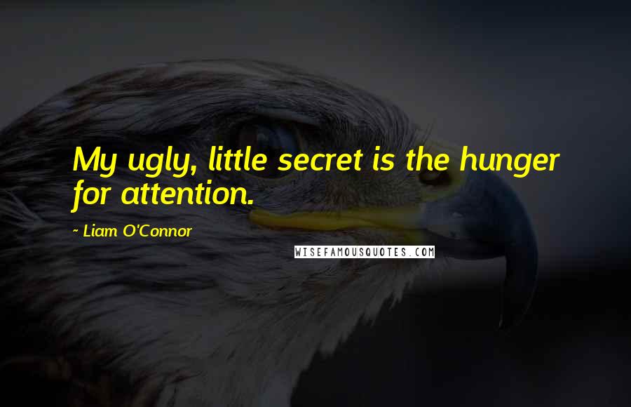 Liam O'Connor Quotes: My ugly, little secret is the hunger for attention.