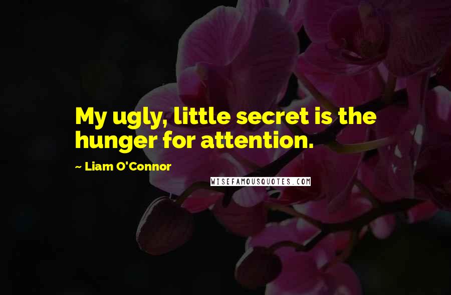 Liam O'Connor Quotes: My ugly, little secret is the hunger for attention.