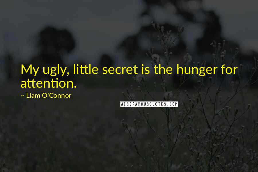 Liam O'Connor Quotes: My ugly, little secret is the hunger for attention.