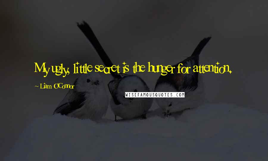 Liam O'Connor Quotes: My ugly, little secret is the hunger for attention.