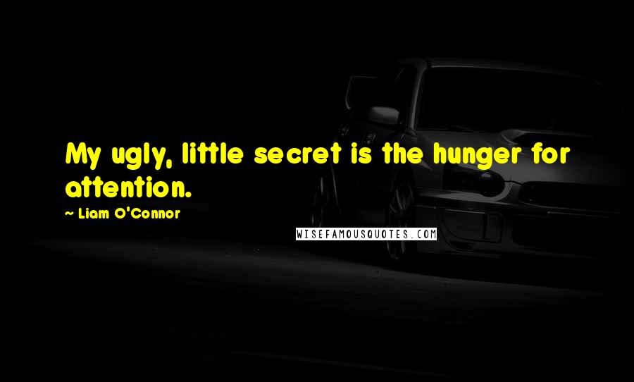 Liam O'Connor Quotes: My ugly, little secret is the hunger for attention.