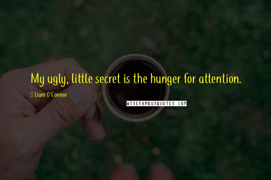 Liam O'Connor Quotes: My ugly, little secret is the hunger for attention.