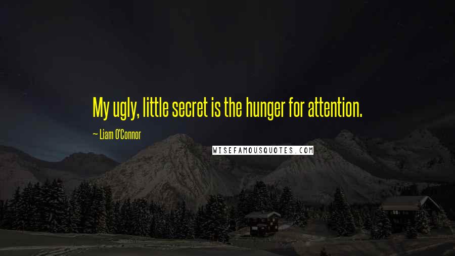Liam O'Connor Quotes: My ugly, little secret is the hunger for attention.