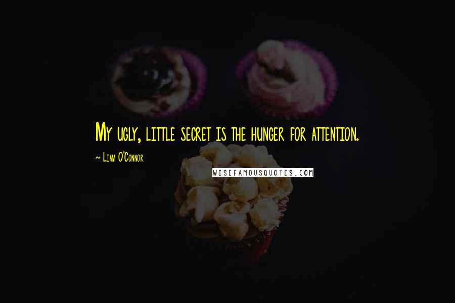 Liam O'Connor Quotes: My ugly, little secret is the hunger for attention.