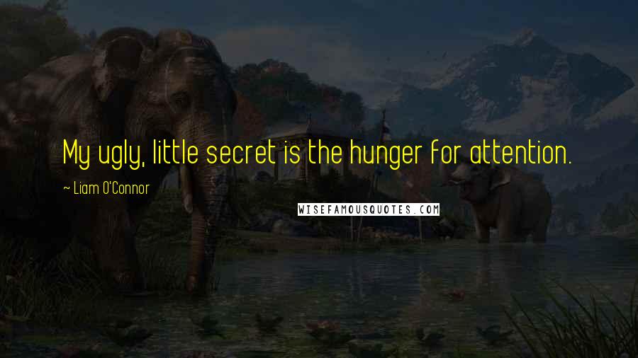 Liam O'Connor Quotes: My ugly, little secret is the hunger for attention.