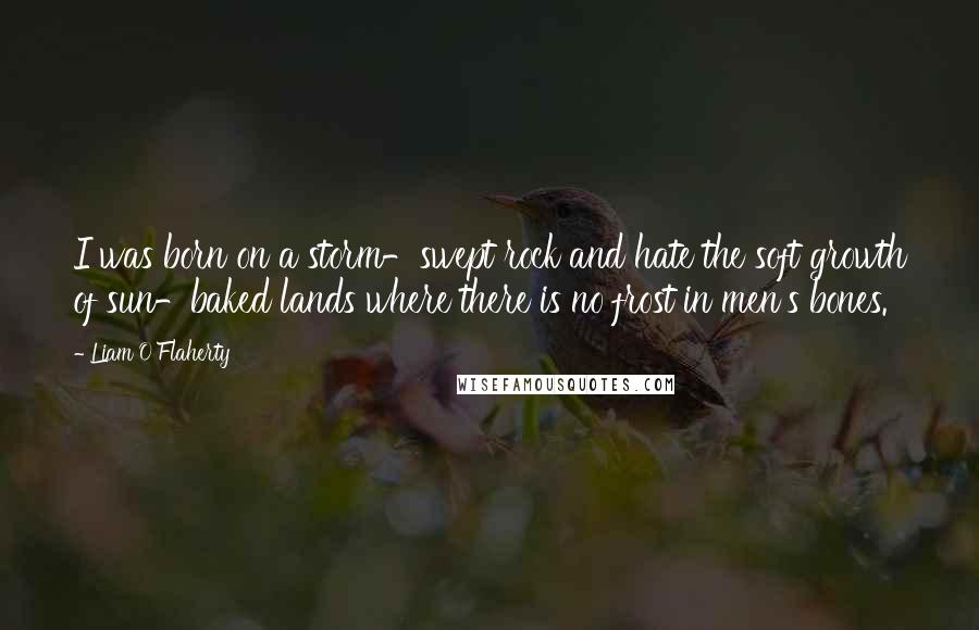 Liam O'Flaherty Quotes: I was born on a storm-swept rock and hate the soft growth of sun-baked lands where there is no frost in men's bones.