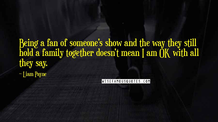 Liam Payne Quotes: Being a fan of someone's show and the way they still hold a family together doesn't mean I am OK with all they say.