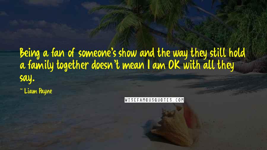 Liam Payne Quotes: Being a fan of someone's show and the way they still hold a family together doesn't mean I am OK with all they say.