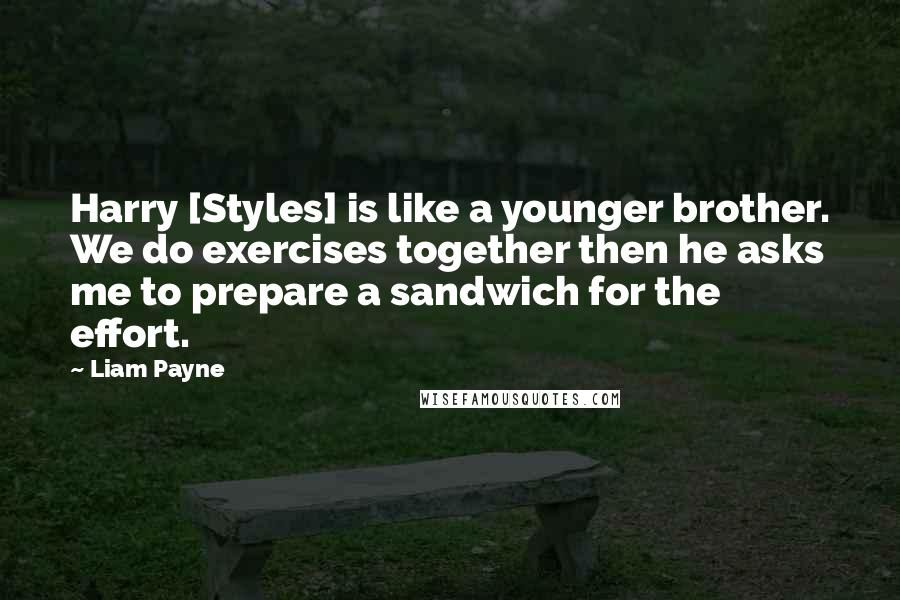 Liam Payne Quotes: Harry [Styles] is like a younger brother. We do exercises together then he asks me to prepare a sandwich for the effort.