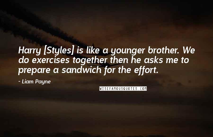 Liam Payne Quotes: Harry [Styles] is like a younger brother. We do exercises together then he asks me to prepare a sandwich for the effort.