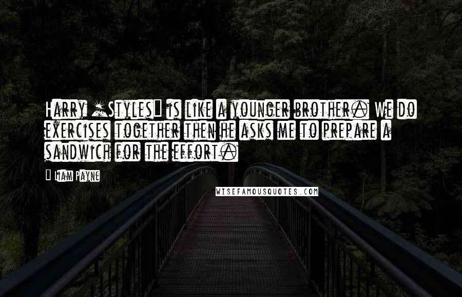 Liam Payne Quotes: Harry [Styles] is like a younger brother. We do exercises together then he asks me to prepare a sandwich for the effort.